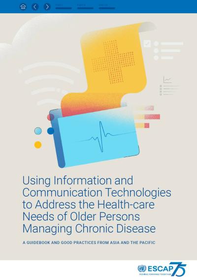 Using information and communication technologies to address the health-care needs of older persons managing chronic disease : a guidebook and good practices from Asia and the Pacific
